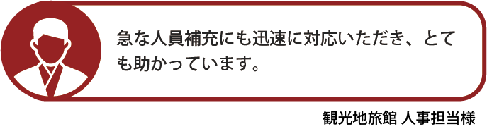 急な人員補充にも迅速に対応いただき、とても助かっています。観光地旅館 人事担当様