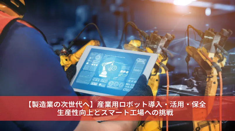 【製造業の次世代へ】産業用ロボット導入・活用・保全：生産性向上とスマート工場への挑戦